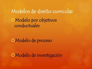 Modelos de diseño curricular 
Modelo por objetivos 
conductuales 
Modelo de proceso 
Modelo de investigación 
 