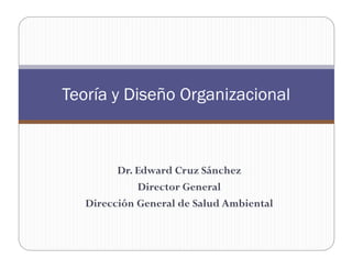 Teoría y Diseño Organizacional
Dr. Edward Cruz SánchezDr. Edward Cruz Sánchez
Director GeneralDirector General
Dirección General de Salud AmbientalDirección General de Salud Ambiental
 