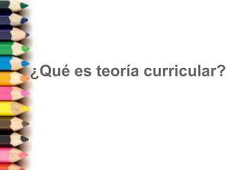 ¿Qué es teoría curricular?
 