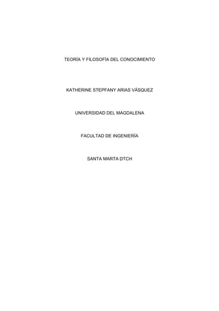 TEORÍA Y FILOSOFÍA DEL CONOCIMIENTO




KATHERINE STEPFANY ARIAS VÁSQUEZ




    UNIVERSIDAD DEL MAGDALENA




      FACULTAD DE INGENIERÍA




        SANTA MARTA DTCH
 