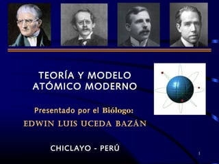 1
TEORÍA Y MODELO
ATÓMICO MODERNO
Presentado por el Biólogo:
EDWIN LUIS UCEDA BAZÁN
CHICLAYO - PERÚ
 