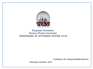 Proyecto Formativo
Teoría y Praxis Curricular
CRONOGRAMA DE ACTIVIDADES SECCIÓN A111E
Facilitadora: Dra. Margarita Badillo Martínez
Maracaibo, diciembre 2014
 
