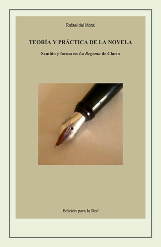 Rafael del Moral


TEORÍA Y PRÁCTICA DE LA NOVELA
   Sentido y forma en La Regenta de Clarín




             Edición para la Red
 