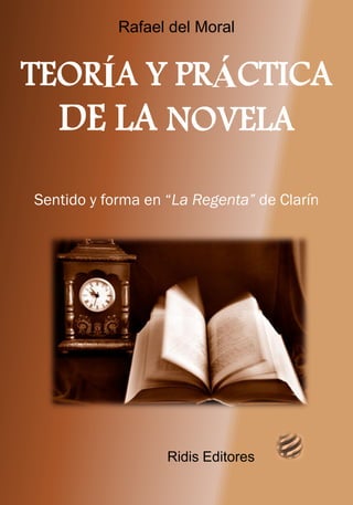 Rafael del Moral


TEORÍA Y PRÁCTICA
  DE LA NOVELA
Sentido y forma en “La Regenta” de Clarín




                   Ridis Editores
 