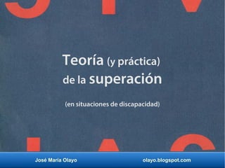 José María Olayo olayo.blogspot.com
Teoría (y práctica)
de la superación
(en situaciones de discapacidad)
 