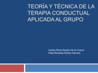 TEORÍA Y TÉCNICA DE LA
TERAPIA CONDUCTUAL
APLICADA AL GRUPO




      Carlos Rene Espino de la Cueva
      Delia Briseida Núñez Herrera
 