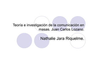 Teoría e investigación de la comunicación en
masas. Juan Carlos Lozano.
Nathalie Jara Riquelme.
 