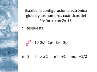 Escriba la configuración electrónica
global y los números cuánticos del
Fósforo con Z= 15
• Respuesta
15P : 1s2
2s2
2p6
3s2
3p3
n= 3 l= p o 1 ml= +1 ms= +1/2
 