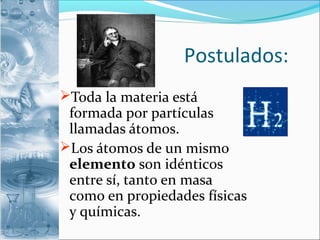 Postulados:
Toda la materia está
formada por partículas
llamadas átomos.
Los átomos de un mismo
elemento son idénticos
entre sí, tanto en masa
como en propiedades físicas
y químicas.
 