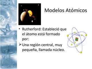 Modelos Atómicos
• Rutherford: Estableció que
el átomo está formado
por:
Una región central, muy
pequeña, llamada núcleo.
 