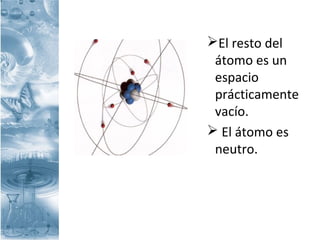 El resto del
átomo es un
espacio
prácticamente
vacío.
 El átomo es
neutro.
 