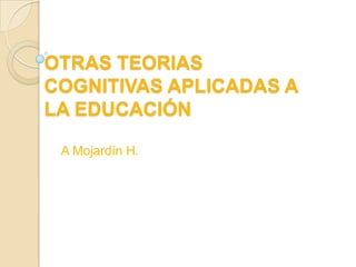 OTRAS TEORIAS
COGNITIVAS APLICADAS A
LA EDUCACIÓN

 A Mojardín H.
 