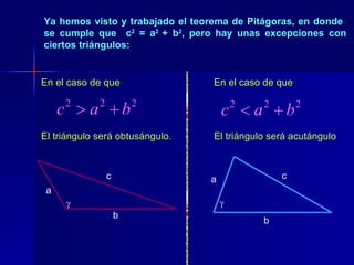 Ya hemos visto y trabajado el teorema de Pitágoras, en donde  se cumple que  c 2  = a 2  + b 2 , pero hay unas excepciones con ciertos triángulos: En el caso de que El triángulo será obtusángulo. En el caso de que El triángulo será acutángulo  a b c  a c b 