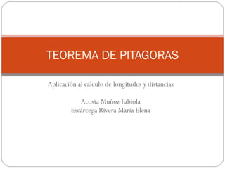 Aplicación al cálculo de longitudes y distancias Acosta Muñoz Fabiola Escárcega Rivera Maria Elena TEOREMA DE PITAGORAS 