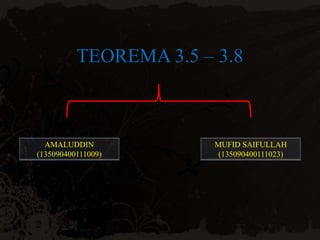 TEOREMA 3.5 – 3.8
AMALUDDIN
(135090400111009)
MUFID SAIFULLAH
(135090400111023)
 