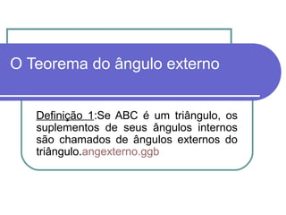 O Teorema do ângulo externo
Definição 1:Se ABC é um triângulo, os
suplementos de seus ângulos internos
são chamados de ângulos externos do
triângulo.angexterno.ggb
 