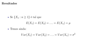 Resultados
Se {Xn : n ≥ 1} é tal que
E(X1) = E(X2) = . . . = E(Xn) = µ
Temos ainda:
V ar(X1) = V ar(X2) = . . . = V ar(Xn) = σ2
 