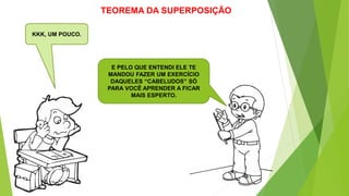 TEOREMA DA SUPERPOSIÇÃO
KKK, UM POUCO.
E PELO QUE ENTENDI ELE TE
MANDOU FAZER UM EXERCÍCIO
DAQUELES “CABELUDOS” SÓ
PARA VOCÊ APRENDER A FICAR
MAIS ESPERTO.
 
