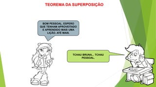 TEOREMA DA SUPERPOSIÇÃO
TCHAU BRUNA... TCHAU
PESSOAL.
BOM PESSOAL. ESPERO
QUE TENHAM APROVEITADO
E APRENDIDO MAIS UMA
LIÇÃO. ATÉ MAIS.
 