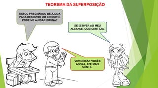 TEOREMA DA SUPERPOSIÇÃO
ESTOU PRECISANDO DE AJUDA
PARA RESOLVER UM CIRCUITO.
PODE ME AJUDAR BRUNA?
SE ESTIVER AO MEU
ALCANCE, COM CERTEZA.
VOU DEIXAR VOCÊS
AGORA, ATÉ MAIS
GENTE.
 