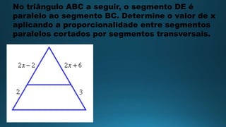 No triângulo ABC a seguir, o segmento DE é
paralelo ao segmento BC. Determine o valor de x
aplicando a proporcionalidade entre segmentos
paralelos cortados por segmentos transversais.
 