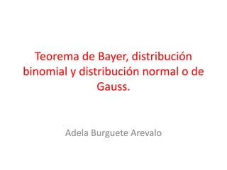 Teorema de Bayer, distribución
binomial y distribución normal o de
Gauss.
Adela Burguete Arevalo
 