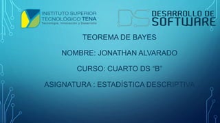 TEOREMA DE BAYES
NOMBRE: JONATHAN ALVARADO
CURSO: CUARTO DS “B”
ASIGNATURA : ESTADÍSTICA DESCRIPTIVA
 