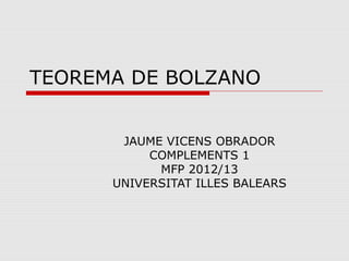 TEOREMA DE BOLZANO


       JAUME VICENS OBRADOR
           COMPLEMENTS 1
            MFP 2012/13
      UNIVERSITAT ILLES BALEARS
 