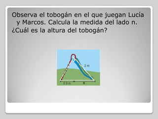 Observa el tobogán en el que juegan Lucía
y Marcos. Calcula la medida del lado n.
¿Cuál es la altura del tobogán?

 