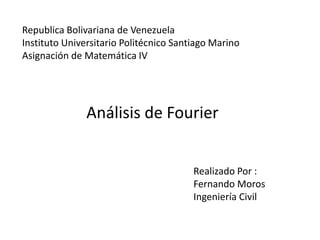 Realizado Por :
Fernando Moros
Ingeniería Civil
Republica Bolivariana de Venezuela
Instituto Universitario Politécnico Santiago Marino
Asignación de Matemática IV
Análisis de Fourier
 