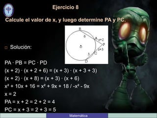  Solución:
PA ∙ PB = PC ∙ PD
(x + 2) ∙ (x + 2 + 6) = (x + 3) ∙ (x + 3 + 3)
(x + 2) ∙ (x + 8) = (x + 3) ∙ (x + 6)
x² + 10x + 16 = x² + 9x + 18 / -x² - 9x
x = 2
PA = x + 2 = 2 + 2 = 4
PC = x + 3 = 2 + 3 = 5
Matemática
 