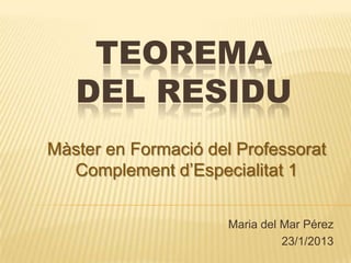 TEOREMA
   DEL RESIDU
Màster en Formació del Professorat
  Complement d’Especialitat 1

                      Maria del Mar Pérez
                                23/1/2013
 