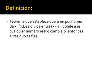 Definicion:Teorema que establece que si un polinomio de x, f(x), se divide entre (x - a), donde a es cualquier número real o complejo, entonces el residuo es f(a).