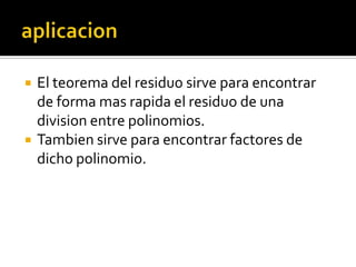 aplicacionEl teorema del residuosirveparaencontrarde forma masrapida el residuo de una division entre polinomios.Tambiensirveparaencontrarfactores de dichopolinomio.