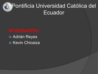 Pontificia Universidad Católica del
              Ecuador


INTEGRANTES:
 Adrián Reyes
 Kevin Chicaiza
 