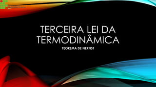 TERCEIRA LEI DA
TERMODINÂMICA
TEOREMA DE NERNST
 