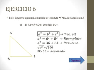 EJERCICIO 6
• En el siguiente ejercicio, empléese el triangulo   ABC, rectángulo en A.

            a)   Si AB=6 y AC=8, Entonces BC =.


    C




                          B
A
 