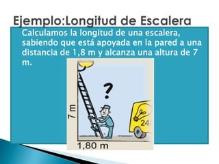  Calculamos la longitud de una escalera,
sabiendo que está apoyada en la pared a una
distancia de 1,8 m y alcanza una altura de 7
m.
 
