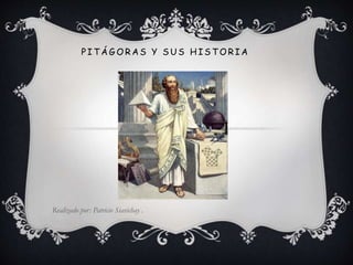 P ITÁGORAS Y SUS HISTOR IA 
Realizado por: Patricio Siavichay . 
 
