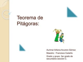Teorema de
Pitágoras:
Aurimar Arliana Acurero Gómez
Maestro: Francisco Cedeño
Grado y grupo: 3er grado de
secundaria sección C.
 