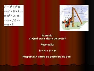 Exemplo  a) Qual era a altura do poste? Resolução:                        h = 4 + 5 = 9 Resposta: A altura do poste era de 9 m   