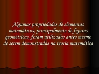 Algumas propriedades de elementos matemáticos, principalmente de figuras geométricas, foram utilizadas antes mesmo de serem demonstradas na teoria matemática 