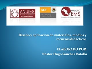 Diseño y aplicación de materiales, medios y
recursos didácticos
ELABORADO POR:
Néstor Hugo Sánchez Batalla
 