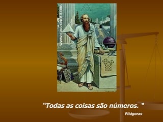 “ Todas as coisas são números. “ Pitágoras 