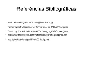 Referências Bibliográficas www.helderrodrigues.com/.../images/teorema.jpg Fonte:http://pt.wikipedia.org/wiki/Teorema_de_Pit%C3%A1goras Fonte:http://pt.wikipedia.org/wiki/Teorema_de_Pit%C3%A1goras http://www.brasilescola.com/matematica/teorema-pitagoras.htm http://pt.wikipedia.org/wiki/Pit%C3%A1goras 