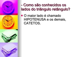 - Como são conhecidos os lados do triângulo retângulo? O maior lado é chamado HIPOTENUSA e os demais, CATETOS. 