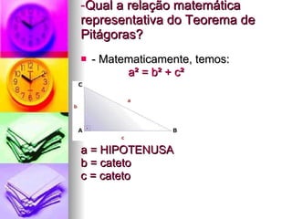 Qual a relação matemática representativa do Teorema de Pitágoras? - Matematicamente, temos: a² = b² + c² a = HIPOTENUSA b = cateto c = cateto 