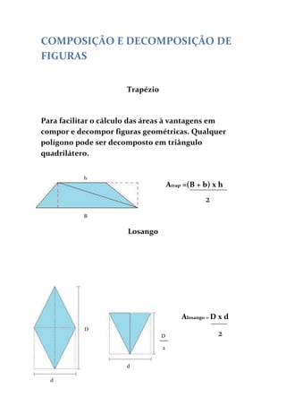 COMPOSIÇÃO E DECOMPOSIÇÃO DE FIGURAS Trapézio Para facilitar o cálculo das áreas à vantagens em compor e decompor figuras geométricas. Qualquer polígono pode ser decomposto em triângulo quadrilátero.  -212725403860b 2Atrap =(B + b) x h B Losango                                                                    -212725325755 Alosango = D x d35687094615 2DD 2dd Teorema de Pitágoras Num Triangulo rectângulo, o quadrado da hipotenusa é igual à soma dos quadrados dos catetos. abc222a  = b + cdDDiedro  é cada uma das quatro regiões em que fica dividido o espaço quando dois planos se interceptam. cb-122555958215O termo Pitágoras é constituído por três números que podem representar os lados de um triangulo rectângulo     a 141605145415 2 D  = a + b + c2222222D  = d + c222d  = a + b Domínio e contra domínio de uma função Por um diagrama Por uma tabela Quando existe uma relação entre dois conjuntos dizemos que existe uma correspondência. Uma correspondência entre dois conjuntos A e B é unívoca quando todos os elementos de A tem 1 e só 1 correspondente em B. Uma função é uma correspondência unívoca em dois conjuntos em que a cada elemento do 1º conjunto (a pe chamamos domínio e contra domínio) 