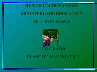 REPUBLICA DE PANAMA MINISTERIO DE EDUCACION I.P.T. DON BOSCO VII GRADO CLASE DE MATEMATICA 