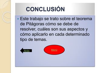 CONCLUSIÓN
 Este trabajo se trato sobre el teorema
de Pitágoras cómo se debe de
resolver, cuáles son sus aspectos y
cómo aplicarlo en cada determinado
tipo de temas.
Atrás Menú
 